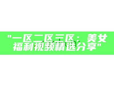 "一区二区三区：美女福利视频精选分享"