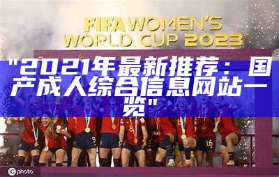 "2021年最新推荐：国产成人综合信息网站一览"