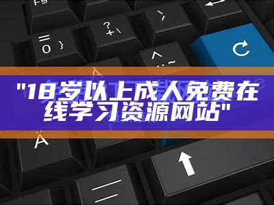 "18岁以上成人免费在线学习资源网站"