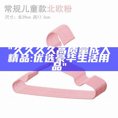 "久久久久高质量成人精品: 优选豪华生活用品"