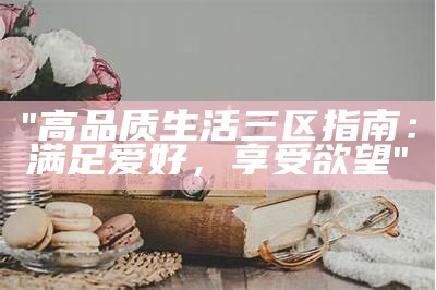 "高品质生活三区指南：满足爱好，享受欲望"