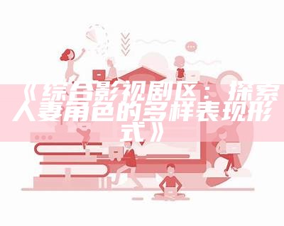 《综合影视剧区：探索人妻角色的多样表现形式》