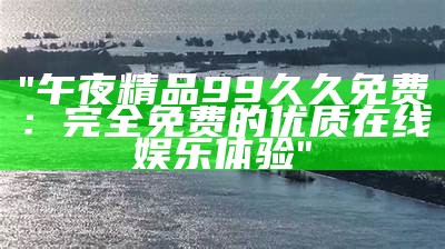 "午夜精品99久久免费：完全免费的优质在线娱乐体验"
