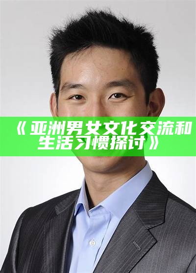《亚洲男女文化交流和生活习惯探讨》