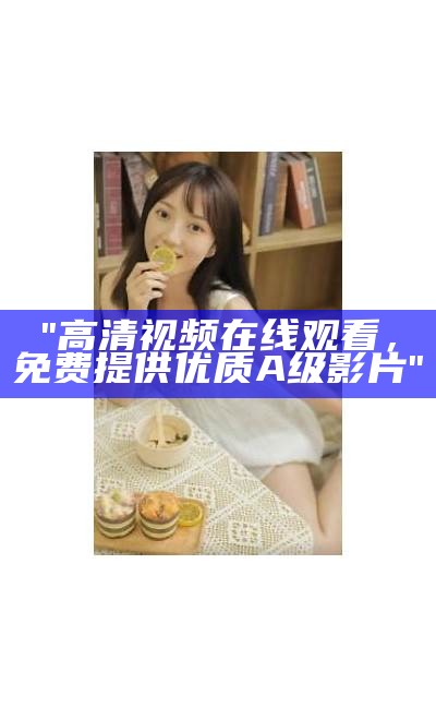 "高清视频在线观看，免费提供优质A级影片"
