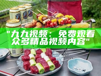 "九九视频：免费观看众多精品视频内容"
