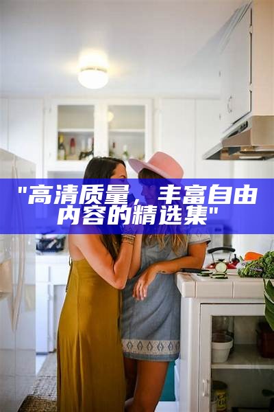 "高清质量，丰富自由内容的精选集"
