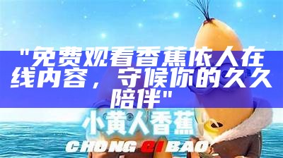 "免费观看香蕉依人在线内容，守候你的久久陪伴"