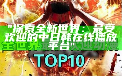 "探索全新世界：最受欢迎的中日韩在线播放平台"