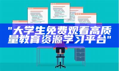 "大学生免费观看高质量教育资源学习平台"