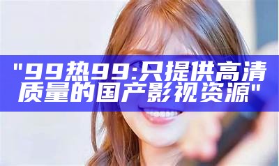 "99热99:只提供高清质量的国产影视资源"