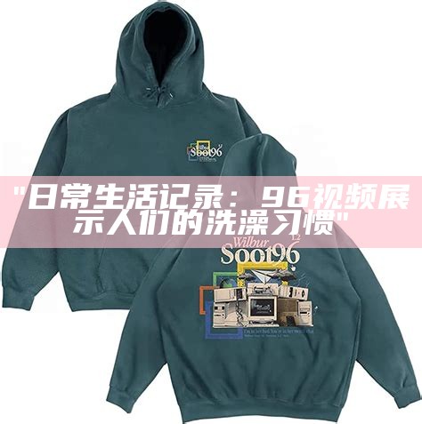 "日常生活记录：96视频展示人们的洗澡习惯"