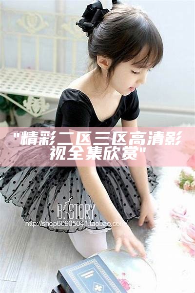 "精彩二区三区高清影视全集欣赏"