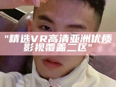 "精选VR高清亚洲优质影视覆盖二区"