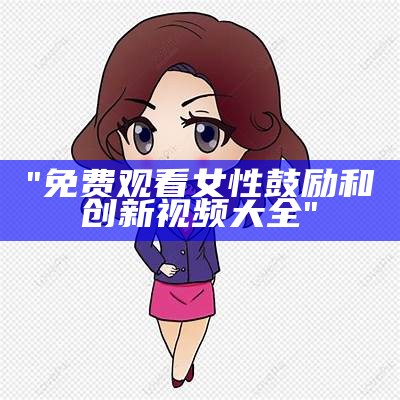 "免费观看女性鼓励和创新视频大全"