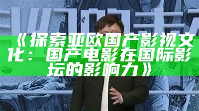 《探索亚欧国产影视文化：国产电影在国际影坛的影响力》