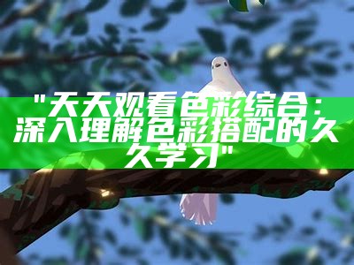 "天天观看色彩综合：深入理解色彩搭配的久久学习"
