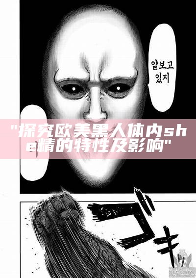 "探究欧美黑人体内she精的特性及影响"