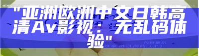 "亚洲欧洲中文日韩高清Av影视：无乱码体验"