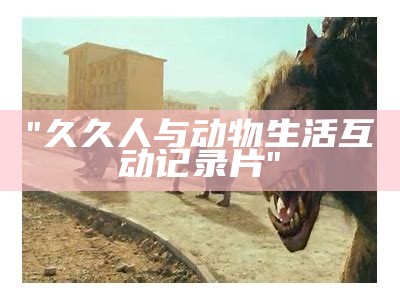"久久人与动物生活互动记录片"