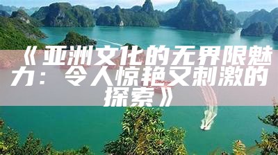 《亚洲文化的无界限魅力：令人惊艳又刺激的探索》