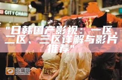 "日韩国产影视：一区、二区、三区详解与影片推荐"
