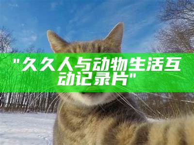 "久久人与动物生活互动记录片"