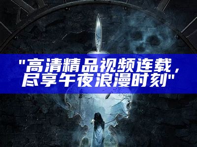 "高清精品视频连载，尽享午夜浪漫时刻"