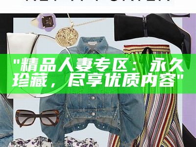 "精品人妻专区：永久珍藏，尽享优质内容"