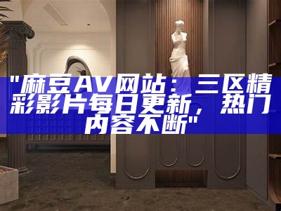 "麻豆AV网站：三区精彩影片每日更新，热门内容不断"