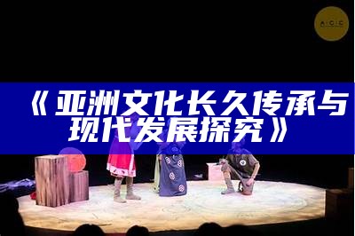 《亚洲文化长久传承与现代发展探究》