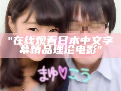 "在线观看日本中文字幕精品理论电影"