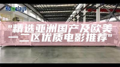 "精选亚洲国产及欧美一二区优质电影推荐"