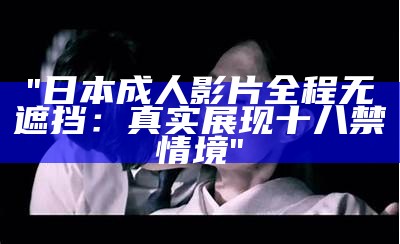 "日本成人影片全程无遮挡：真实展现十八禁情境"