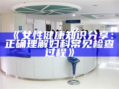 《女性健康知识分享：正确理解妇科常见检查过程》
