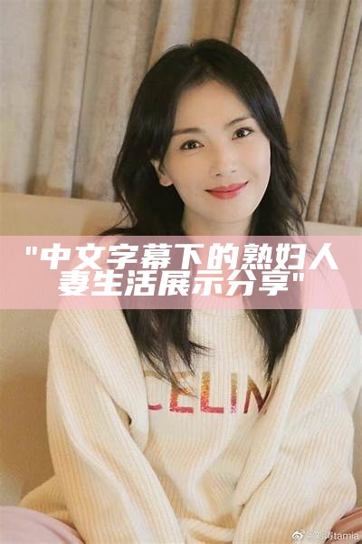 "中文字幕下的熟妇人妻生活展示分享"