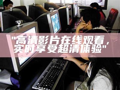 "高清影片在线观看，实时享受超清体验"