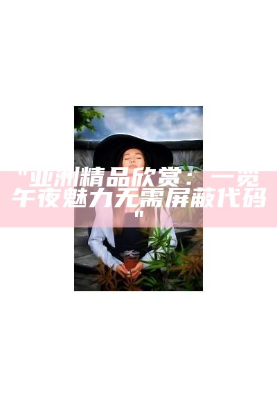 "亚洲精品欣赏：一览午夜魅力无需屏蔽代码"