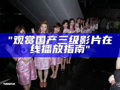 "观赏国产三级影片在线播放指南"
