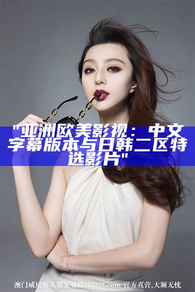 "亚洲欧美影视：中文字幕版本与日韩二区特选影片"