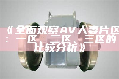 《全面观察AV人妻片区：一区、二区、三区的比较分析》