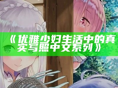 《优雅少妇生活中的真实写照中文系列》