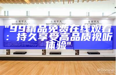 "99精品免费在线观看：持久享受高品质视听体验"