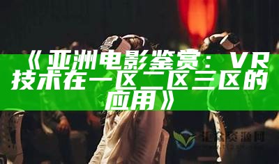 《亚洲电影鉴赏：VR技术在一区二区三区的应用》
