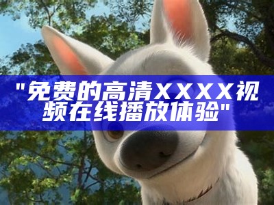 "免费的高清XXXX视频在线播放体验"