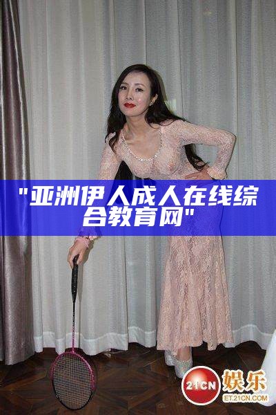 "亚洲伊人成人在线综合教育网"