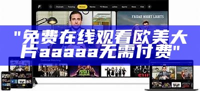 "免费在线观看欧美大片aaaaa无需付费"