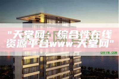 "天堂网：综合性在线资源平台www.天堂网"