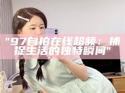 "97自拍在线超频：捕捉生活的独特瞬间"
