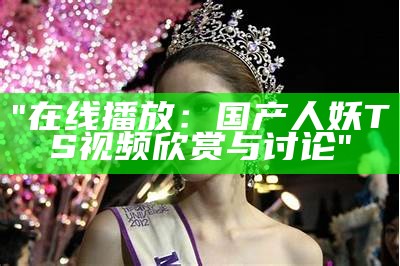 "在线播放：国产人妖TS视频欣赏与讨论"